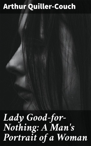Arthur Quiller-Couch: Lady Good-for-Nothing: A Man's Portrait of a Woman