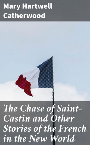 Mary Hartwell Catherwood: The Chase of Saint-Castin and Other Stories of the French in the New World