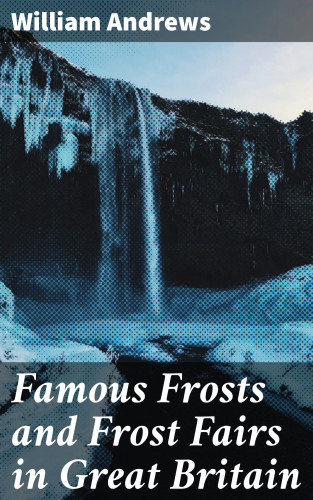 William Andrews: Famous Frosts and Frost Fairs in Great Britain