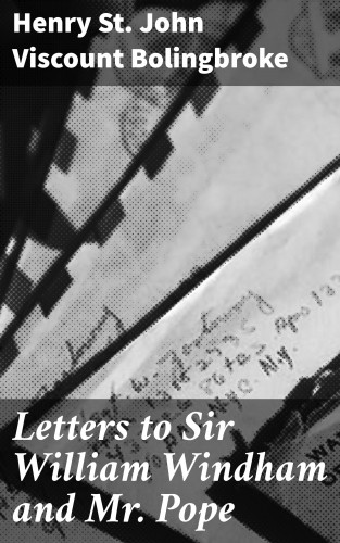 Viscount Henry St. John Bolingbroke: Letters to Sir William Windham and Mr. Pope