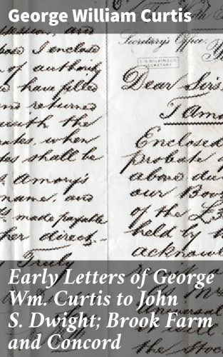George William Curtis: Early Letters of George Wm. Curtis to John S. Dwight; Brook Farm and Concord