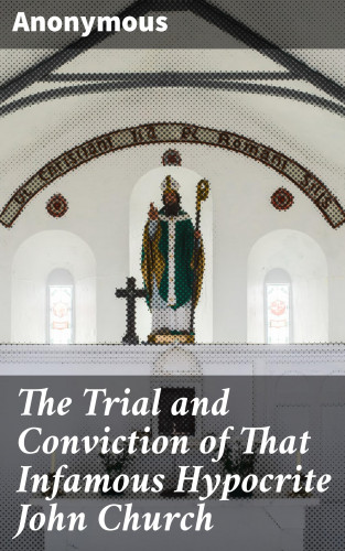 Anonymous: The Trial and Conviction of That Infamous Hypocrite John Church