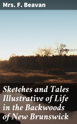Mrs. F. Beavan: Sketches and Tales Illustrative of Life in the Backwoods of New Brunswick