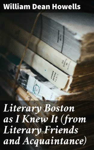 William Dean Howells: Literary Boston as I Knew It (from Literary Friends and Acquaintance)