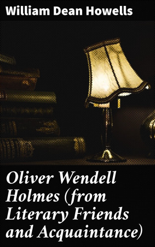 William Dean Howells: Oliver Wendell Holmes (from Literary Friends and Acquaintance)