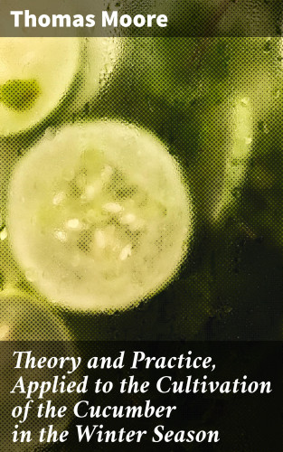 Thomas Moore: Theory and Practice, Applied to the Cultivation of the Cucumber in the Winter Season