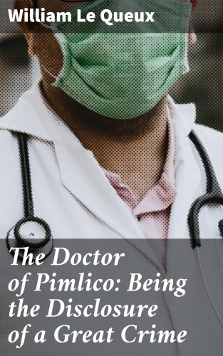 William Le Queux: The Doctor of Pimlico: Being the Disclosure of a Great Crime