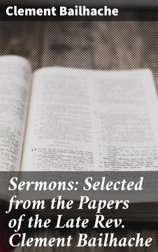 Clement Bailhache: Sermons: Selected from the Papers of the Late Rev. Clement Bailhache
