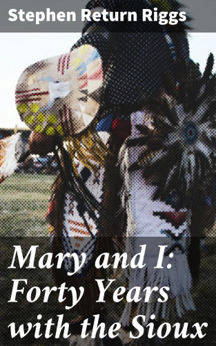 Stephen Return Riggs: Mary and I: Forty Years with the Sioux