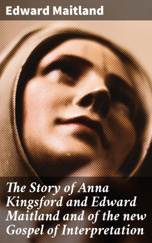 Edward Maitland: The Story of Anna Kingsford and Edward Maitland and of the new Gospel of Interpretation