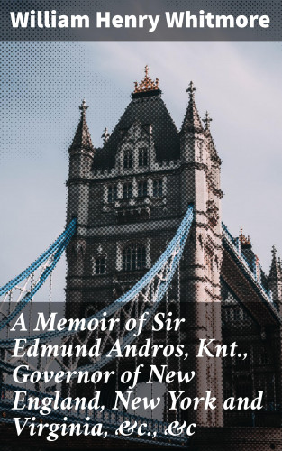 William Henry Whitmore: A Memoir of Sir Edmund Andros, Knt., Governor of New England, New York and Virginia, &c., &c