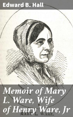 Edward B. Hall: Memoir of Mary L. Ware, Wife of Henry Ware, Jr