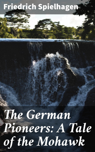 Friedrich Spielhagen: The German Pioneers: A Tale of the Mohawk