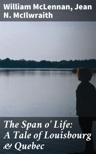William McLennan, Jean N. McIlwraith: The Span o' Life: A Tale of Louisbourg & Quebec
