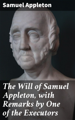 Samuel Appleton: The Will of Samuel Appleton, with Remarks by One of the Executors