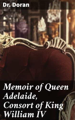 Dr. Doran: Memoir of Queen Adelaide, Consort of King William IV