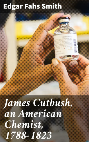 Edgar Fahs Smith: James Cutbush, an American Chemist, 1788-1823