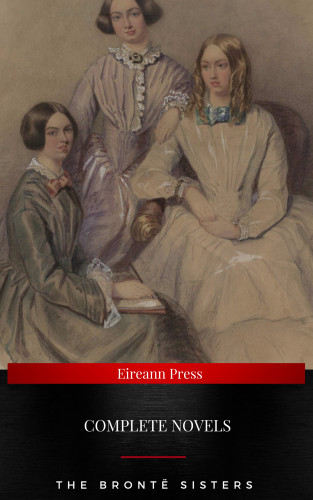 Charlotte Brontë, Emily Bronte, Anne Bronte: The Brontë Sisters : Complete Novels