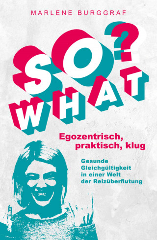 Marlene Burggraf: So What? - Egozentrisch, praktisch, klug: Gesunde Gleichgültigkeit in einer Welt der Reizüberflutung