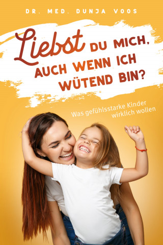 Dunja Voos: Liebst du mich, auch wenn ich wütend bin? Was gefühlsstarke Kinder wirklich wollen