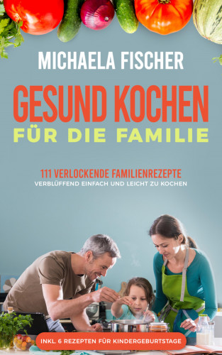 Michaela Fischer: Gesund kochen für die Familie: 111 verlockende Familienrezepte