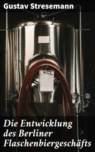 Gustav Stresemann: Die Entwicklung des Berliner Flaschenbiergeschäfts