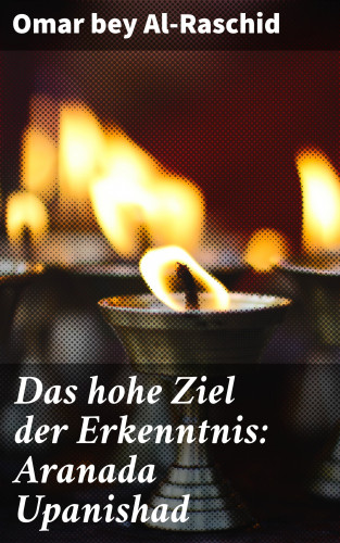 Omar bey Al-Raschid: Das hohe Ziel der Erkenntnis: Aranada Upanishad