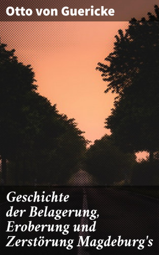 Otto von Guericke: Geschichte der Belagerung, Eroberung und Zerstörung Magdeburg's