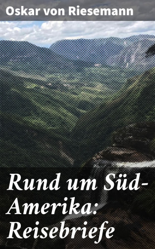 Oskar von Riesemann: Rund um Süd-Amerika: Reisebriefe