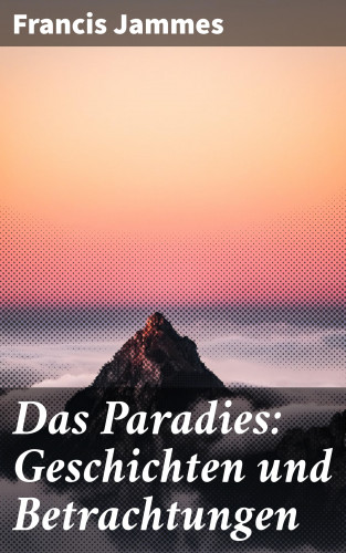 Francis Jammes: Das Paradies: Geschichten und Betrachtungen