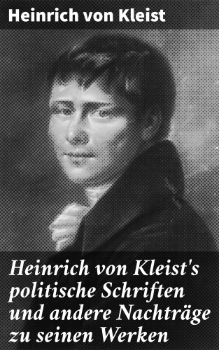 Heinrich von Kleist: Heinrich von Kleist's politische Schriften und andere Nachträge zu seinen Werken