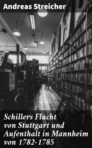 Andreas Streicher: Schillers Flucht von Stuttgart und Aufenthalt in Mannheim von 1782-1785