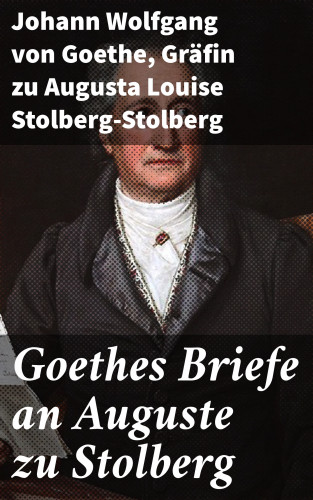Johann Wolfgang von Goethe, Gräfin zu Augusta Louise Stolberg-Stolberg: Goethes Briefe an Auguste zu Stolberg