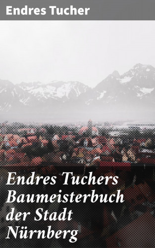 Endres Tucher: Endres Tuchers Baumeisterbuch der Stadt Nürnberg
