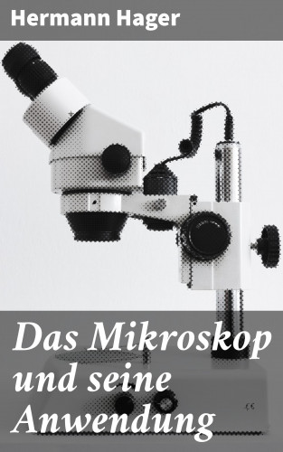 Hermann Hager: Das Mikroskop und seine Anwendung