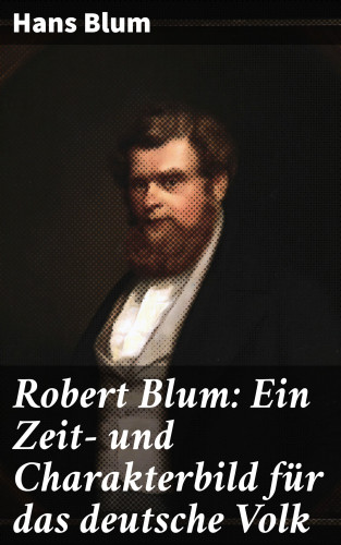 Hans Blum: Robert Blum: Ein Zeit- und Charakterbild für das deutsche Volk