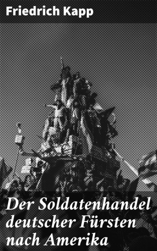 Friedrich Kapp: Der Soldatenhandel deutscher Fürsten nach Amerika