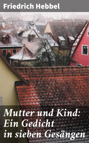 Friedrich Hebbel: Mutter und Kind: Ein Gedicht in sieben Gesängen