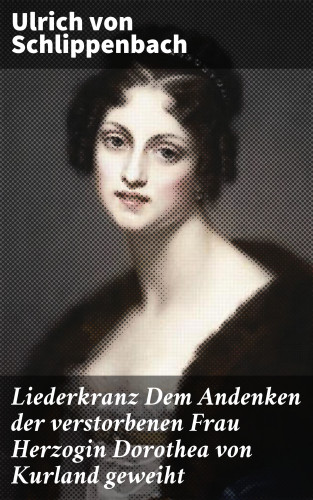 Ulrich von Schlippenbach: Liederkranz Dem Andenken der verstorbenen Frau Herzogin Dorothea von Kurland geweiht