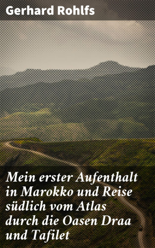 Gerhard Rohlfs: Mein erster Aufenthalt in Marokko und Reise südlich vom Atlas durch die Oasen Draa und Tafilet