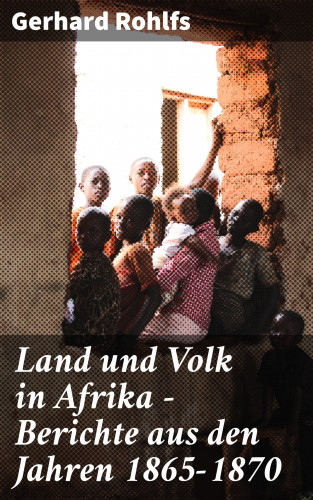 Gerhard Rohlfs: Land und Volk in Afrika - Berichte aus den Jahren 1865-1870
