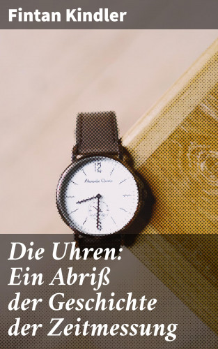 Fintan Kindler: Die Uhren: Ein Abriß der Geschichte der Zeitmessung