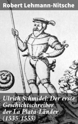 Robert Lehmann-Nitsche: Ulrich Schmidel: Der erste Geschichtschreiber der La Plata-Länder (1535-1555)