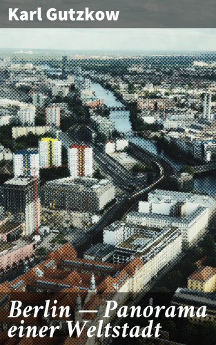 Karl Gutzkow: Berlin — Panorama einer Weltstadt