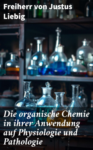 Freiherr von Justus Liebig: Die organische Chemie in ihrer Anwendung auf Physiologie und Pathologie