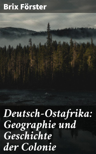 Brix Förster: Deutsch-Ostafrika: Geographie und Geschichte der Colonie