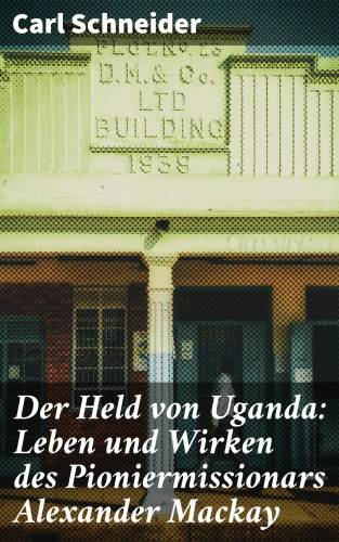 Carl Schneider: Der Held von Uganda: Leben und Wirken des Pioniermissionars Alexander Mackay
