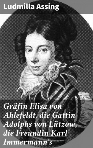 Ludmilla Assing: Gräfin Elisa von Ahlefeldt, die Gattin Adolphs von Lützow, die Freundin Karl Immermann's