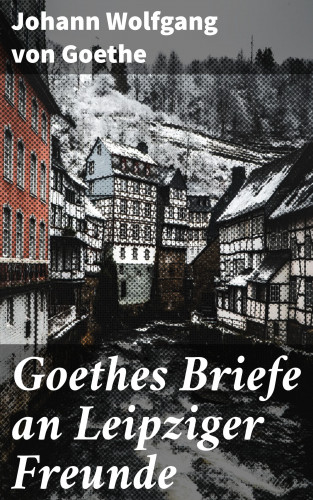 Johann Wolfgang von Goethe: Goethes Briefe an Leipziger Freunde