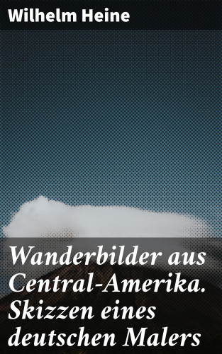 Wilhelm Heine: Wanderbilder aus Central-Amerika. Skizzen eines deutschen Malers